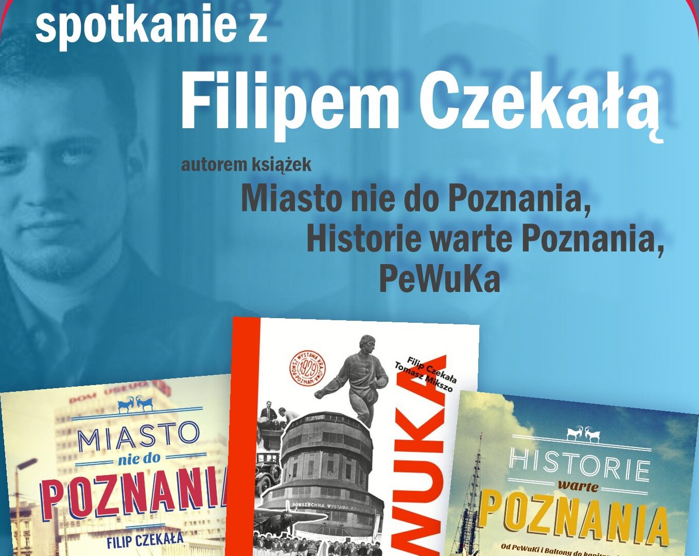 Na plakacie na niebieskim tle znajdują się informacje o spotkaniu obecne w tekście obok. U dołu plakatu znajdują się okładki książek Filipa Czekały przedstawiające otwarcie PeWuKi oraz Poznań z II połowy dwudziestego wieku - ulicę Święty Marcin i poznańskie targi.