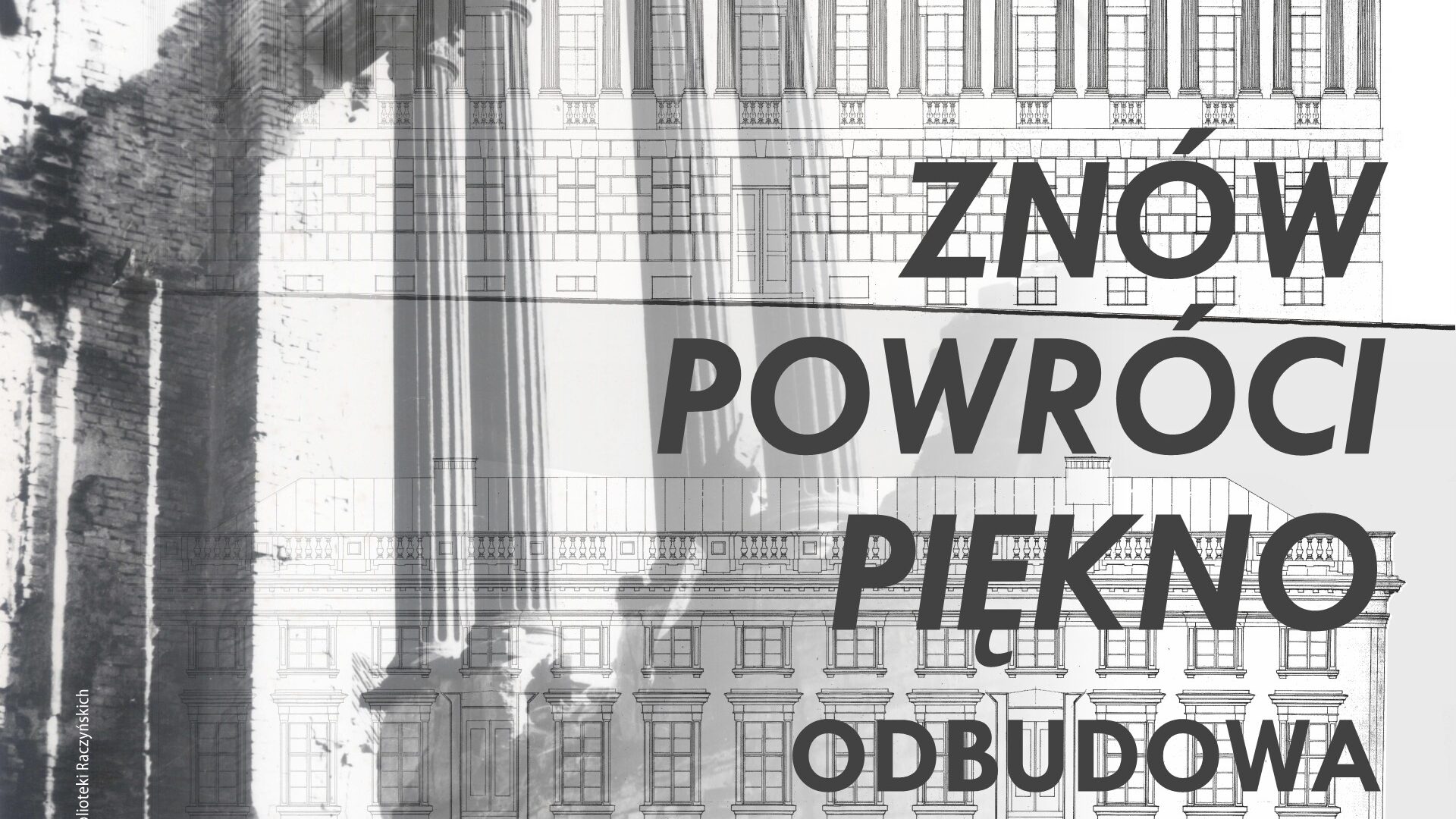 Obrazek do wydarzenia. Tytuł wystawy Znów powróci piękno. Odbudowa Biblioteki Raczyńskich, a w tle czarno-biała fotografia częściowo zniszczonej kolumnady